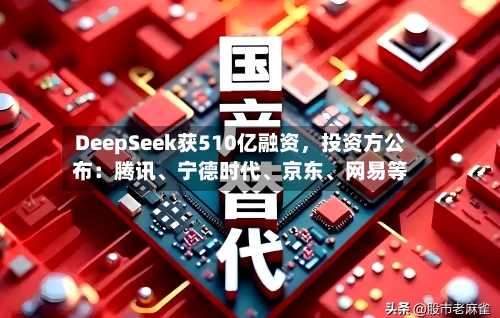 DeepSeek获510亿融资，投资方公布：腾讯	、宁德时代、京东、网易等-第2张图片