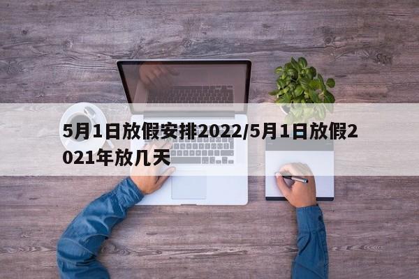 5月1日放假安排2022/5月1日放假2021年放几天