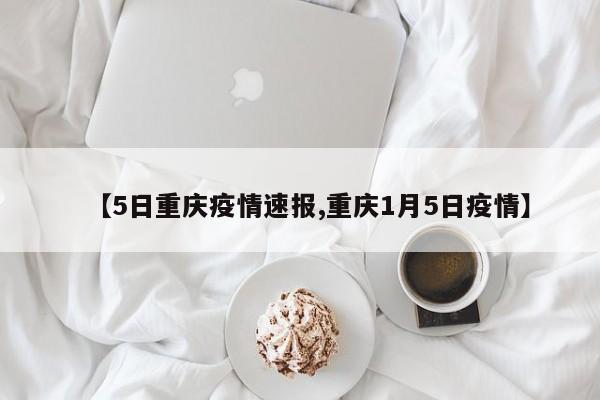 【5日重庆疫情速报,重庆1月5日疫情】