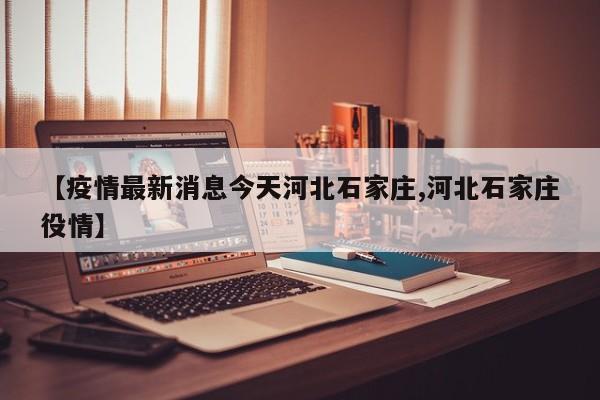【疫情最新消息今天河北石家庄,河北石家庄役情】