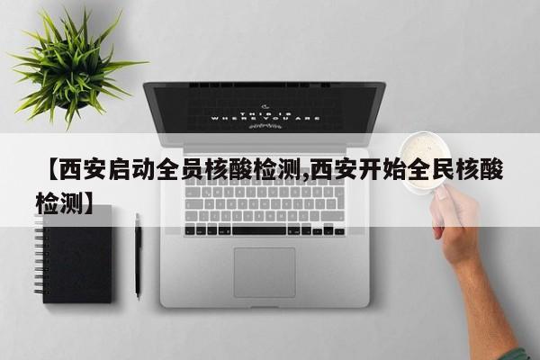 【西安启动全员核酸检测,西安开始全民核酸检测】