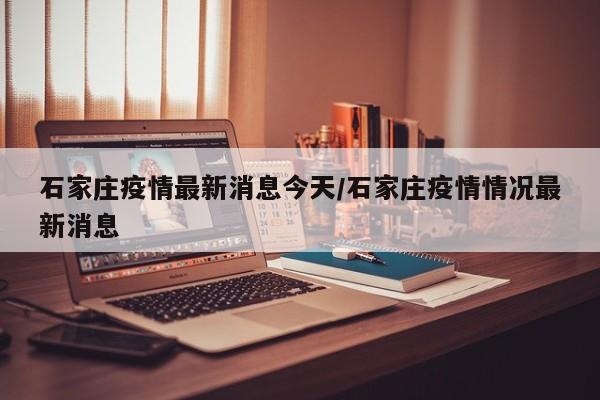 石家庄疫情最新消息今天/石家庄疫情情况最新消息