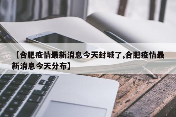 【合肥疫情最新消息今天封城了,合肥疫情最新消息今天分布】
