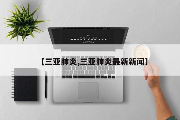 【三亚肺炎,三亚肺炎最新新闻】