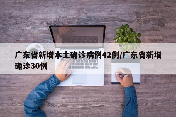 广东省新增本土确诊病例42例/广东省新增确诊30例