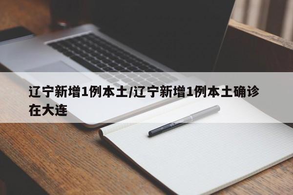 辽宁新增1例本土/辽宁新增1例本土确诊 在大连