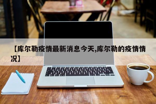 【库尔勒疫情最新消息今天,库尔勒的疫情情况】
