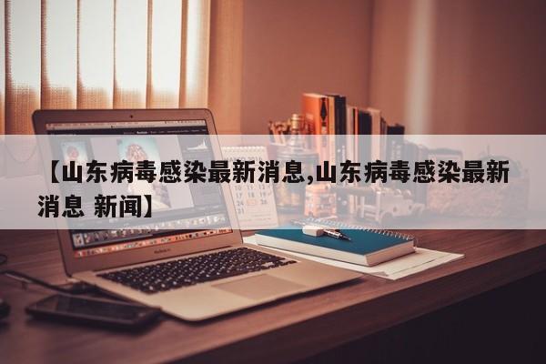 【山东病毒感染最新消息,山东病毒感染最新消息 新闻】