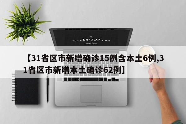 【31省区市新增确诊15例含本土6例,31省区市新增本土确诊62例】