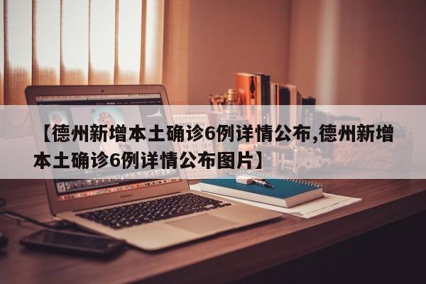 【德州新增本土确诊6例详情公布,德州新增本土确诊6例详情公布图片】