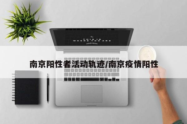 南京阳性者活动轨迹/南京疫情阳性