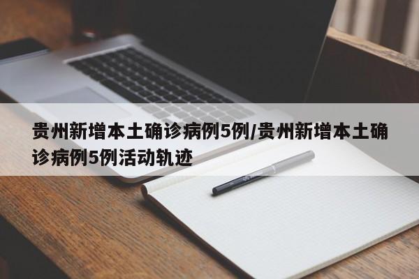 贵州新增本土确诊病例5例/贵州新增本土确诊病例5例活动轨迹