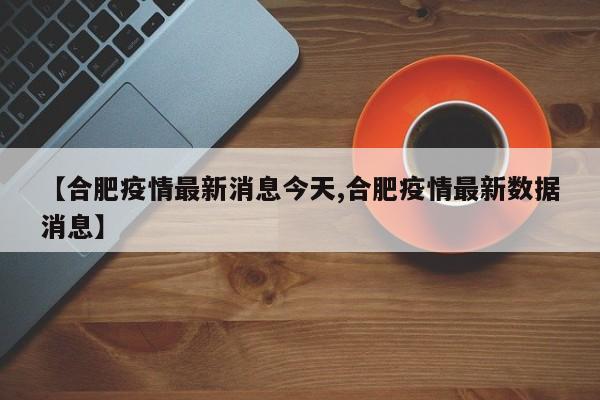 【合肥疫情最新消息今天,合肥疫情最新数据消息】