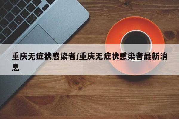 重庆无症状感染者/重庆无症状感染者最新消息