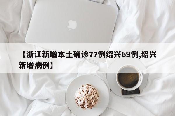 【浙江新增本土确诊77例绍兴69例,绍兴新增病例】