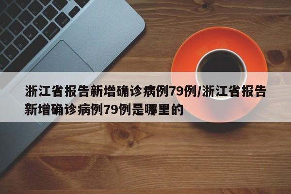 浙江省报告新增确诊病例79例/浙江省报告新增确诊病例79例是哪里的