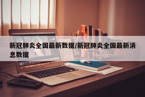 新冠肺炎全国最新数据/新冠肺炎全国最新消息数据