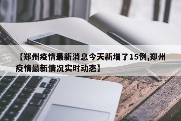 【郑州疫情最新消息今天新增了15例,郑州疫情最新情况实时动态】