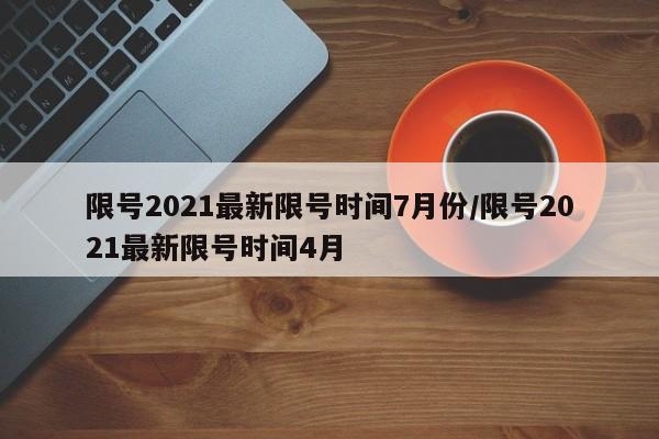 限号2021最新限号时间7月份/限号2021最新限号时间4月