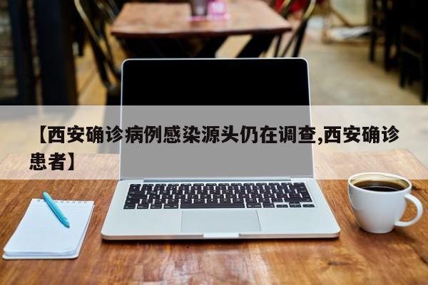 【西安确诊病例感染源头仍在调查,西安确诊患者】