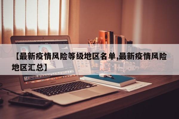 【最新疫情风险等级地区名单,最新疫情风险地区汇总】