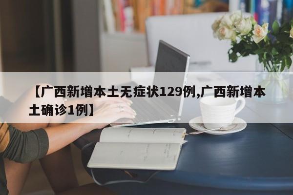 【广西新增本土无症状129例,广西新增本土确诊1例】