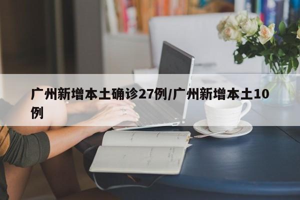 广州新增本土确诊27例/广州新增本土10例