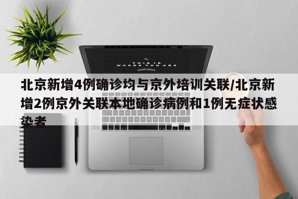 北京新增4例确诊均与京外培训关联/北京新增2例京外关联本地确诊病例和1例无症状感染者
