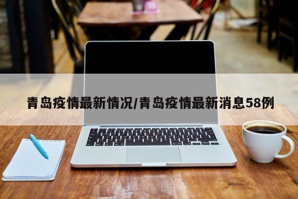 青岛疫情最新情况/青岛疫情最新消息58例