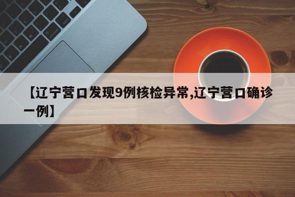 【辽宁营口发现9例核检异常,辽宁营口确诊一例】