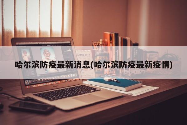 哈尔滨防疫最新消息(哈尔滨防疫最新疫情)