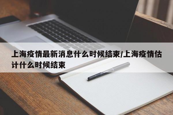上海疫情最新消息什么时候结束/上海疫情估计什么时候结束