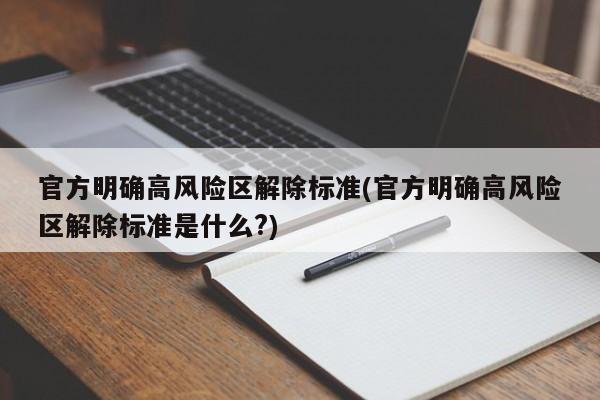 官方明确高风险区解除标准(官方明确高风险区解除标准是什么?)