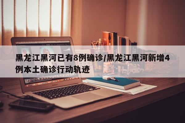 黑龙江黑河已有8例确诊/黑龙江黑河新增4例本土确诊行动轨迹