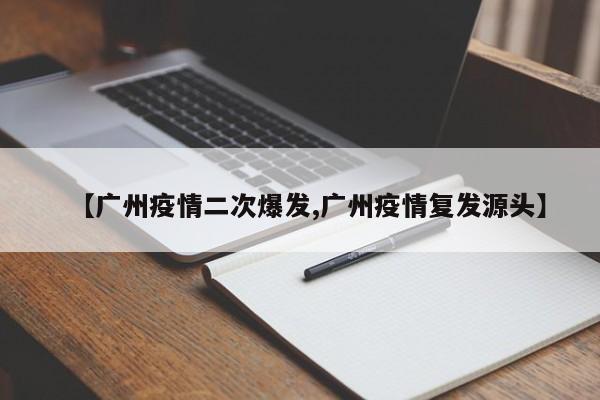 【广州疫情二次爆发,广州疫情复发源头】