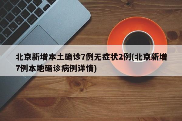 北京新增本土确诊7例无症状2例(北京新增7例本地确诊病例详情)