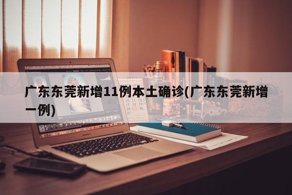 广东东莞新增11例本土确诊(广东东莞新增一例)