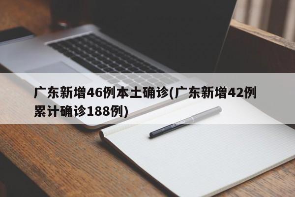 广东新增46例本土确诊(广东新增42例 累计确诊188例)