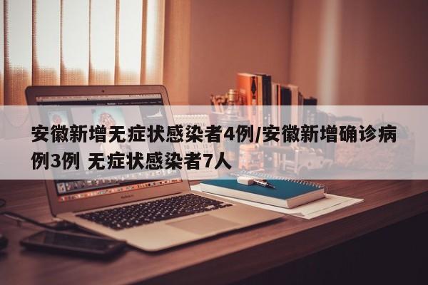 安徽新增无症状感染者4例/安徽新增确诊病例3例 无症状感染者7人