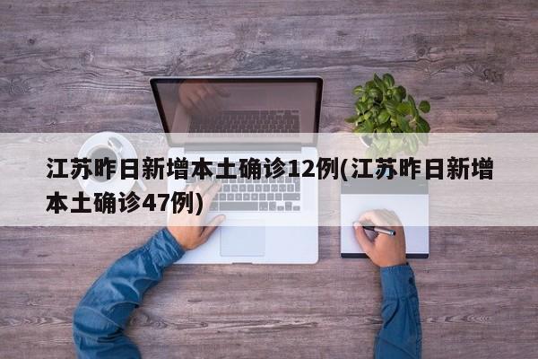 江苏昨日新增本土确诊12例(江苏昨日新增本土确诊47例)
