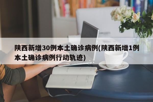 陕西新增30例本土确诊病例(陕西新增1例本土确诊病例行动轨迹)