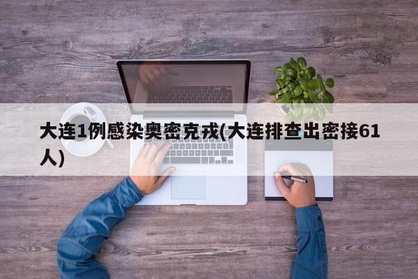 大连1例感染奥密克戎(大连排查出密接61人)