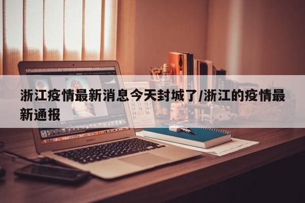 浙江疫情最新消息今天封城了/浙江的疫情最新通报