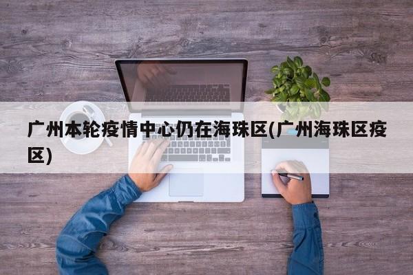 广州本轮疫情中心仍在海珠区(广州海珠区疫区)