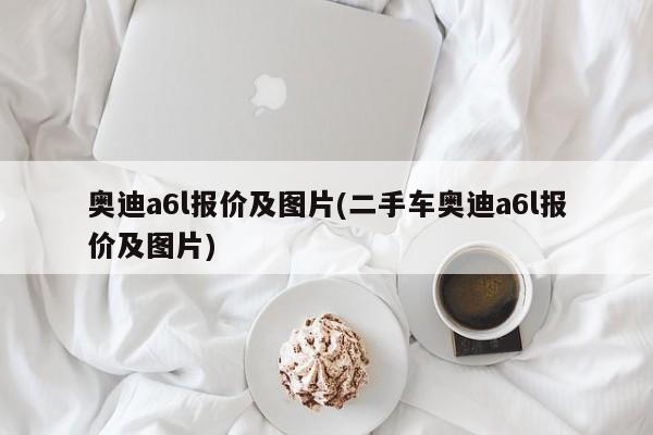 奥迪a6l报价及图片(二手车奥迪a6l报价及图片)