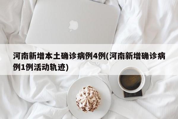 河南新增本土确诊病例4例(河南新增确诊病例1例活动轨迹)