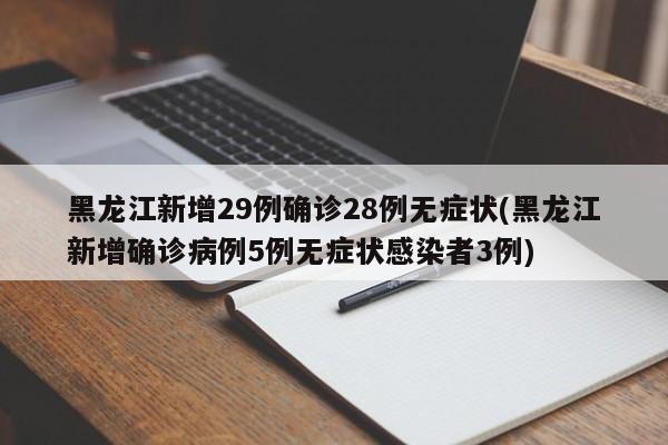 黑龙江新增29例确诊28例无症状(黑龙江新增确诊病例5例无症状感染者3例)
