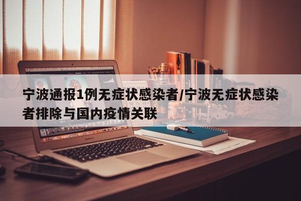 宁波通报1例无症状感染者/宁波无症状感染者排除与国内疫情关联
