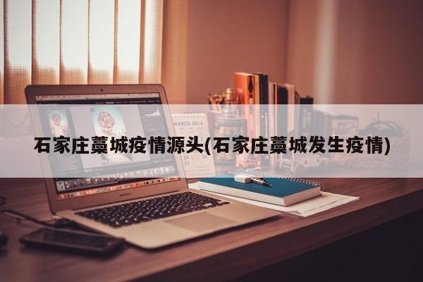 石家庄藁城疫情源头(石家庄藁城发生疫情)