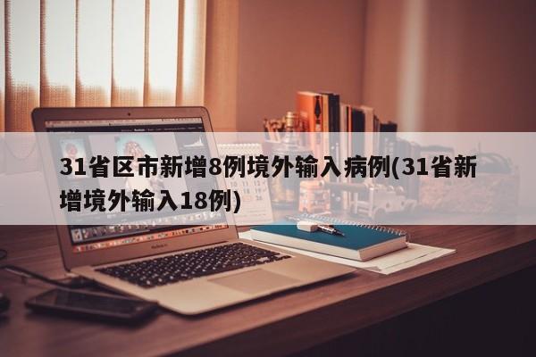 31省区市新增8例境外输入病例(31省新增境外输入18例)